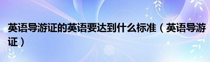 英语导游证的英语要达到什么标准（英语导游证）