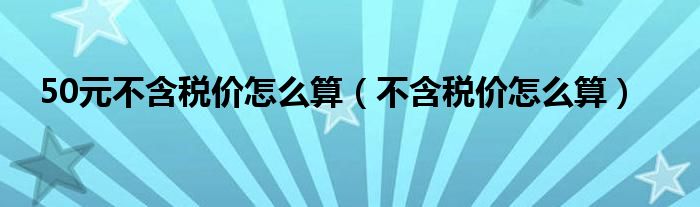 50元不含税价怎么算（不含税价怎么算）