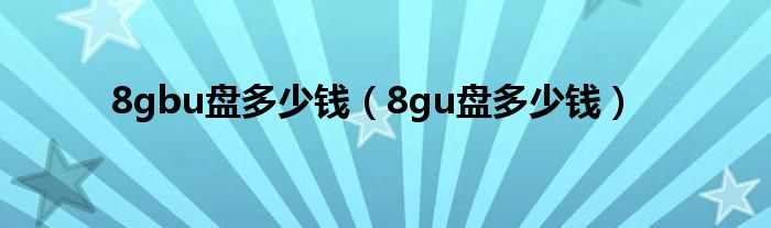 8gbu盘多少钱（8gu盘多少钱）