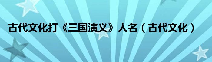 古代文化打《三国演义》人名（古代文化）
