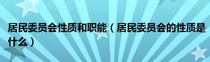 居民委员会性质和职能（居民委员会的性质是什么）