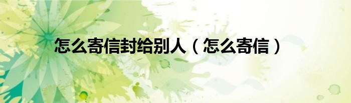 怎么寄信封给别人（怎么寄信）
