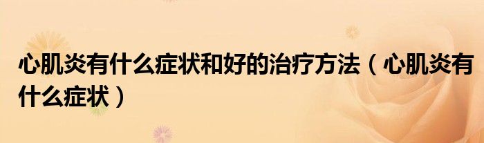 心肌炎有什么症状和好的治疗方法（心肌炎有什么症状）