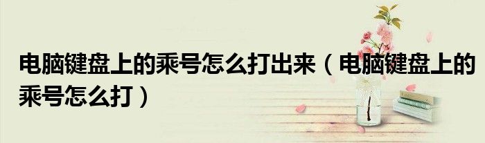 电脑键盘上的乘号怎么打出来（电脑键盘上的乘号怎么打）