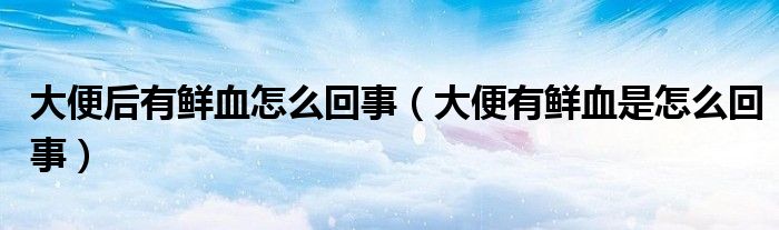 大便后有鲜血怎么回事（大便有鲜血是怎么回事）