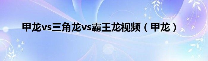 甲龙vs三角龙vs霸王龙视频（甲龙）