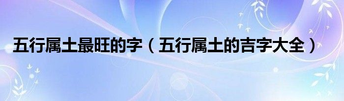 五行属土最旺的字（五行属土的吉字大全）