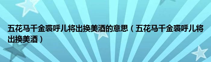 五花马千金裘呼儿将出换美酒的意思（五花马千金裘呼儿将出换美酒）