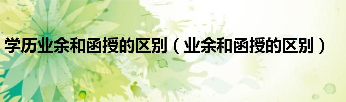 学历业余和函授的区别（业余和函授的区别）