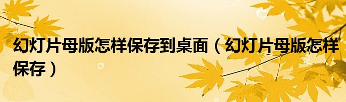 幻灯片母版怎样保存到桌面（幻灯片母版怎样保存）
