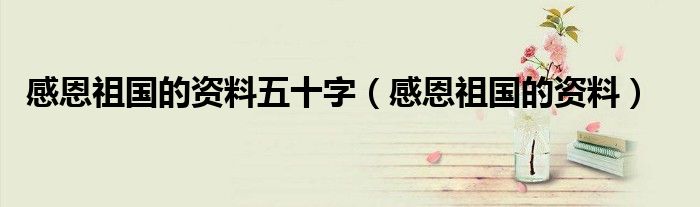 感恩祖国的资料五十字（感恩祖国的资料）