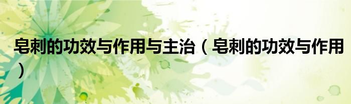 皂刺的功效与作用与主治（皂刺的功效与作用）
