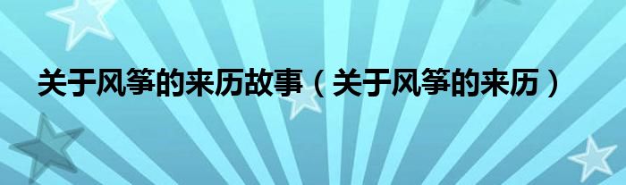 关于风筝的来历故事（关于风筝的来历）