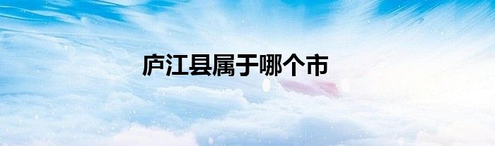 庐江县属于哪个市
