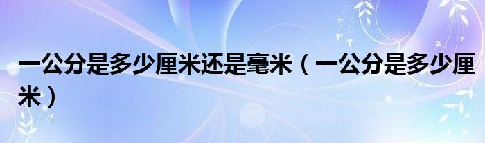 一公分是多少厘米还是毫米（一公分是多少厘米）