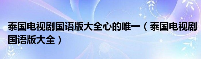 泰国电视剧国语版大全心的唯一（泰国电视剧国语版大全）
