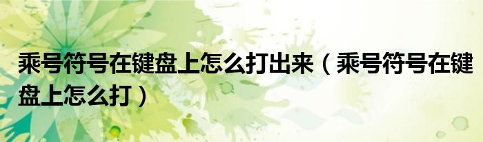乘号符号在键盘上怎么打出来（乘号符号在键盘上怎么打）