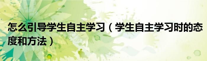 怎么引导学生自主学习（学生自主学习时的态度和方法）