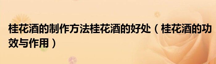 桂花酒的制作方法桂花酒的好处（桂花酒的功效与作用）