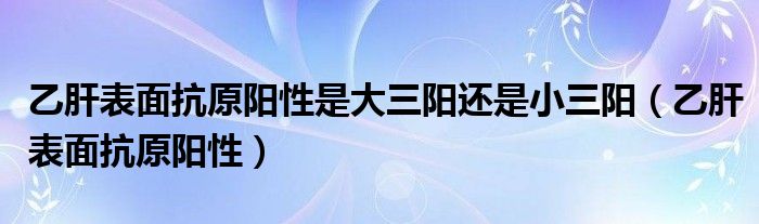 乙肝表面抗原阳性是大三阳还是小三阳（乙肝表面抗原阳性）