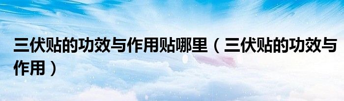 三伏贴的功效与作用贴哪里（三伏贴的功效与作用）
