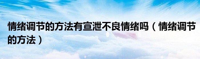 情绪调节的方法有宣泄不良情绪吗（情绪调节的方法）