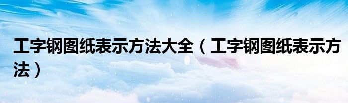 工字钢图纸表示方法大全（工字钢图纸表示方法）