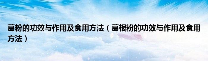 葛粉的功效与作用及食用方法（葛根粉的功效与作用及食用方法）