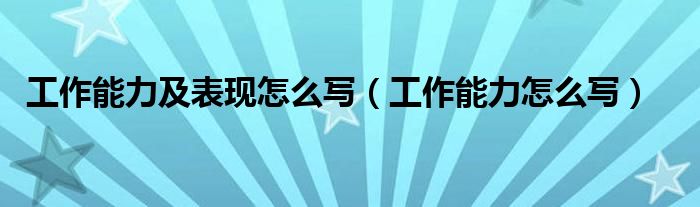工作能力及表现怎么写（工作能力怎么写）