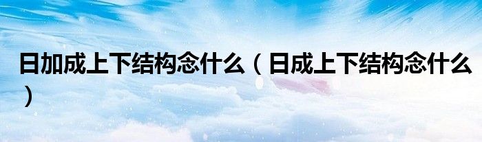 日加成上下结构念什么（日成上下结构念什么）