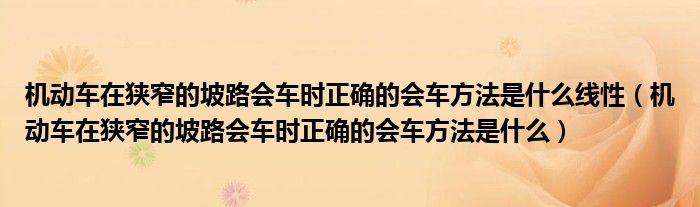 机动车在狭窄的坡路会车时正确的会车方法是什么线性（机动车在狭窄的坡路会车时正确的会车方法是什么）