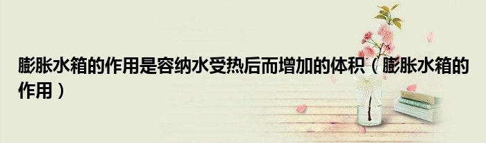膨胀水箱的作用是容纳水受热后而增加的体积（膨胀水箱的作用）