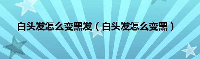 白头发怎么变黑发（白头发怎么变黑）