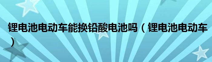 锂电池电动车能换铅酸电池吗（锂电池电动车）
