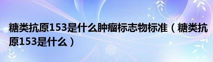 糖类抗原153是什么肿瘤标志物标准（糖类抗原153是什么）
