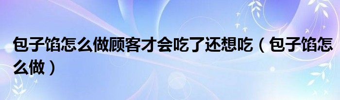 包子馅怎么做顾客才会吃了还想吃（包子馅怎么做）