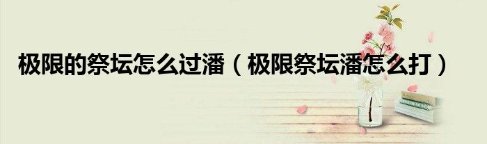 极限的祭坛怎么过潘（极限祭坛潘怎么打）