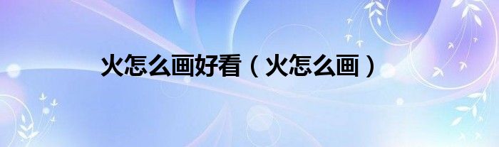 火怎么画好看（火怎么画）
