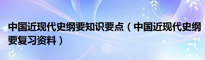 中国近现代史纲要知识要点（中国近现代史纲要复习资料）