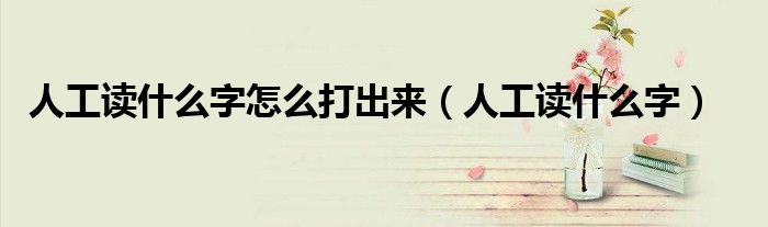 人工读什么字怎么打出来（人工读什么字）