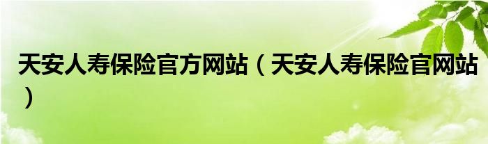天安人寿保险官方网站（天安人寿保险官网站）