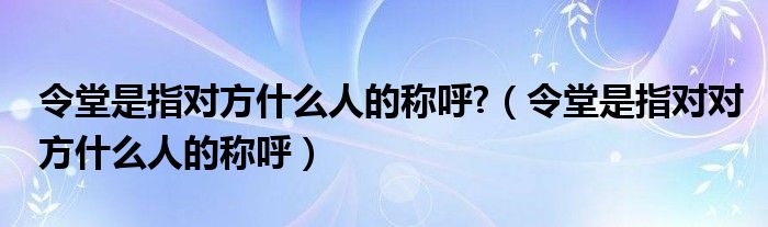 令堂是指对方什么人的称呼?（令堂是指对对方什么人的称呼）