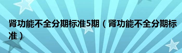 肾功能不全分期标准5期（肾功能不全分期标准）