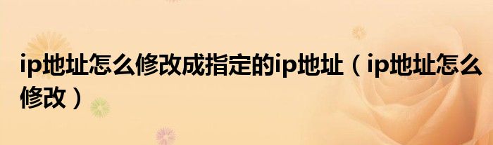ip地址怎么修改成指定的ip地址（ip地址怎么修改）