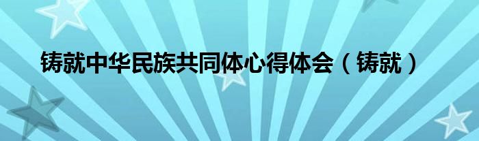 铸就中华民族共同体心得体会（铸就）