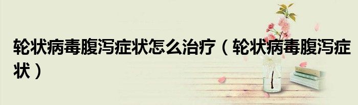 轮状病毒腹泻症状怎么治疗（轮状病毒腹泻症状）