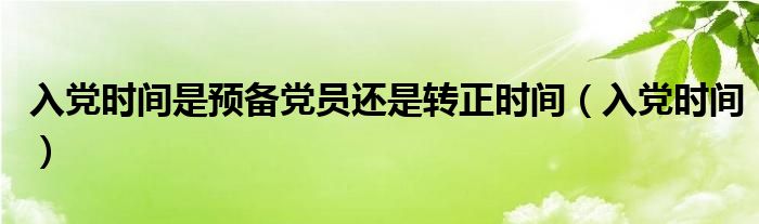 入党时间是预备党员还是转正时间（入党时间）
