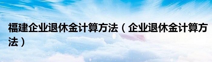 福建企业退休金计算方法（企业退休金计算方法）