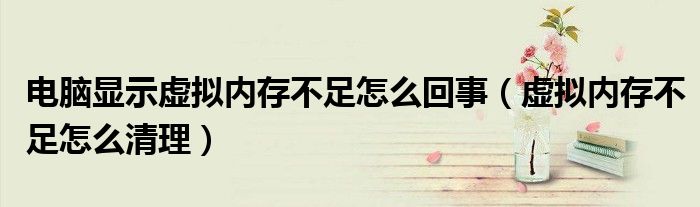 电脑显示虚拟内存不足怎么回事（虚拟内存不足怎么清理）