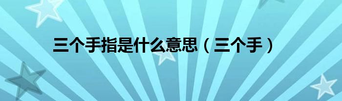 三个手指是什么意思（三个手）